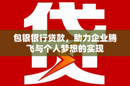新安包银银行贷款，助力企业腾飞与个人梦想的实现