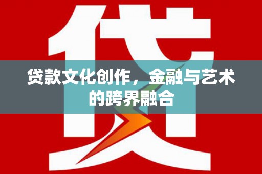 新安贷款文化创作，金融与艺术的跨界融合