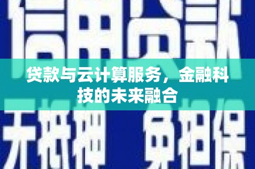 新安贷款与云计算服务，金融科技的未来融合
