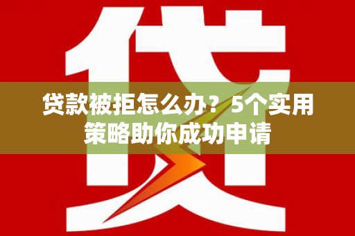 新安贷款被拒怎么办？5个实用策略助你成功申请