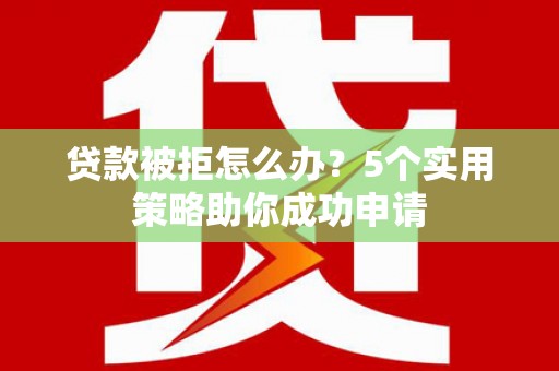 新安贷款被拒怎么办？5个实用策略助你成功申请