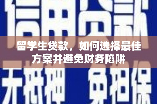 新安留学生贷款，如何选择最佳方案并避免财务陷阱