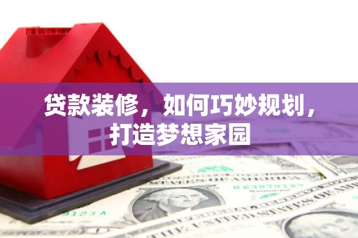 新安贷款装修，如何巧妙规划，打造梦想家园