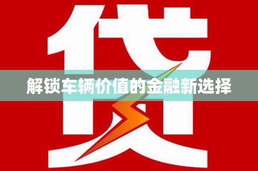 新安解锁车辆价值的金融新选择