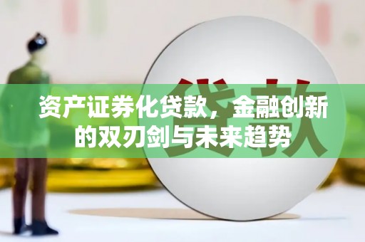 新安资产证券化贷款，金融创新的双刃剑与未来趋势