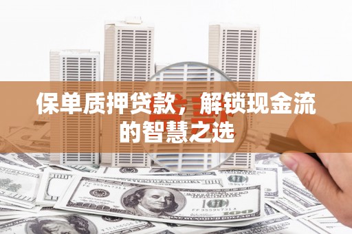 新安保单质押贷款，解锁现金流的智慧之选