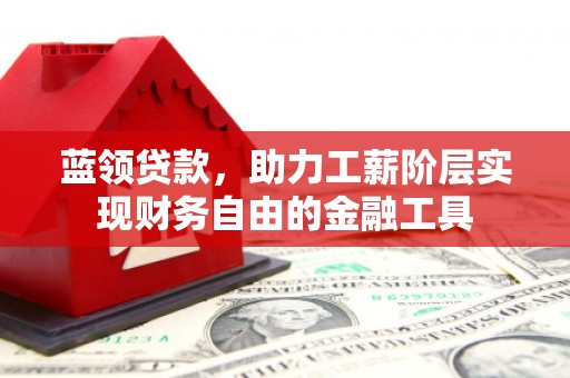新安蓝领贷款，助力工薪阶层实现财务自由的金融工具