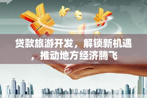 新安贷款旅游开发，解锁新机遇，推动地方经济腾飞