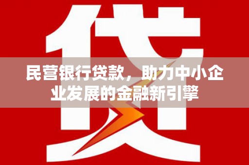 新安民营银行贷款，助力中小企业发展的金融新引擎