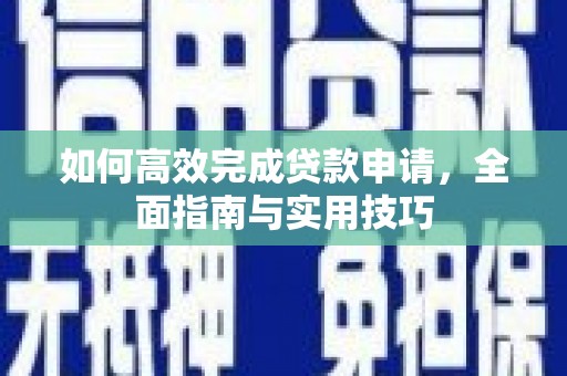 新安如何高效完成贷款申请，全面指南与实用技巧
