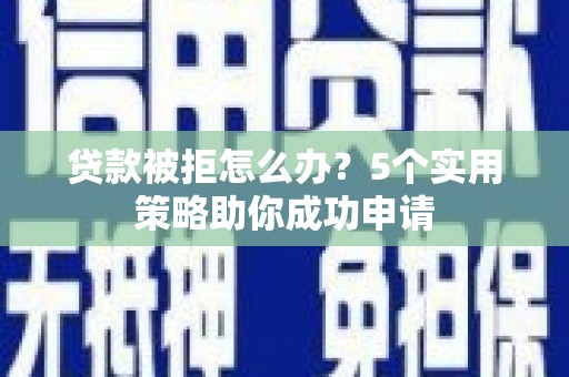 新安贷款被拒怎么办？5个实用策略助你成功申请