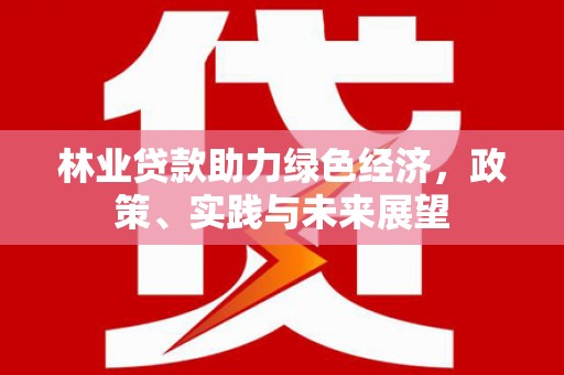 新安林业贷款助力绿色经济，政策、实践与未来展望