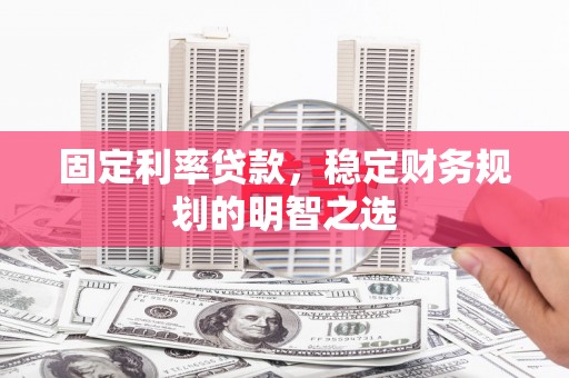 新安固定利率贷款，稳定财务规划的明智之选