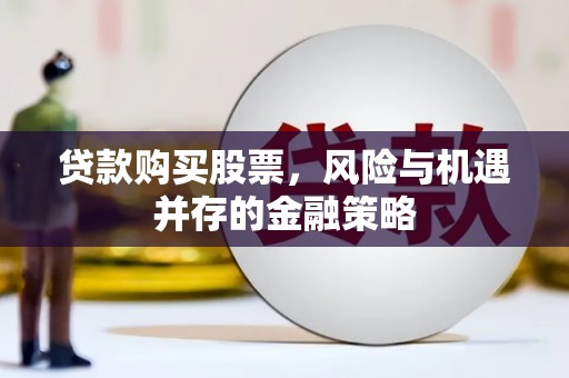 新安贷款购买股票，风险与机遇并存的金融策略