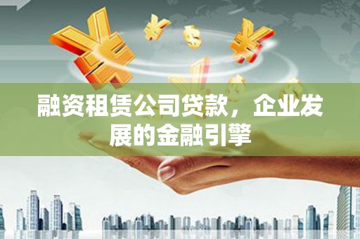 新安融资租赁公司贷款，企业发展的金融引擎
