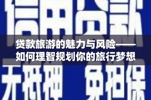 新安贷款旅游的魅力与风险——如何理智规划你的旅行梦想