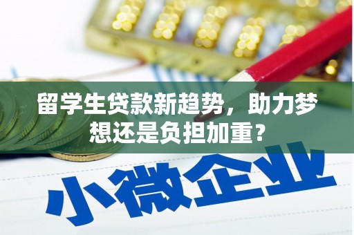 新安留学生贷款新趋势，助力梦想还是负担加重？
