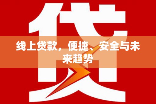 新安线上贷款，便捷、安全与未来趋势
