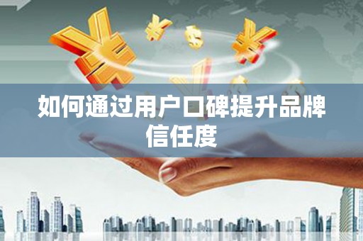 新安如何通过用户口碑提升品牌信任度