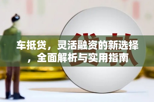 新安车抵贷，灵活融资的新选择，全面解析与实用指南