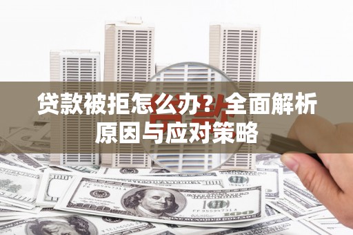 新安贷款被拒怎么办？全面解析原因与应对策略