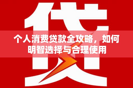 新安个人消费贷款全攻略，如何明智选择与合理使用