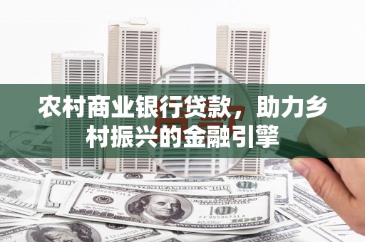 新安农村商业银行贷款，助力乡村振兴的金融引擎
